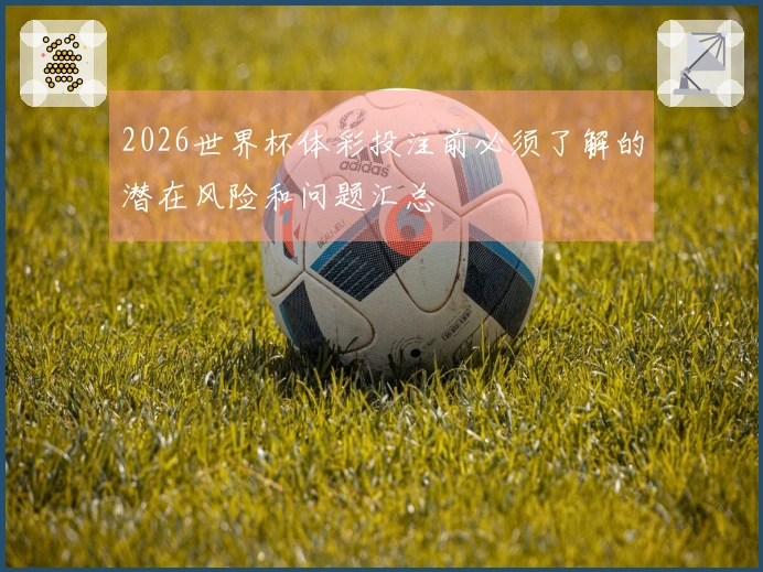 2026世界杯体彩投注前必须了解的潜在风险和问题汇总