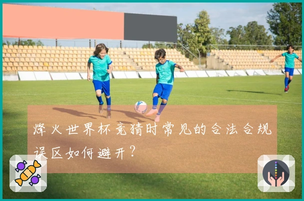 烽火世界杯竞猜时常见的合法合规误区如何避开？