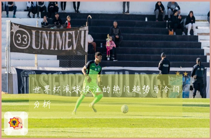 世界杯滚球投注的热门趋势与冷门分析