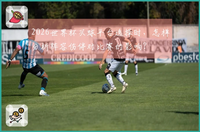 2026世界杯买球平台选择时，怎样分析阵容伤停对比赛的影响？