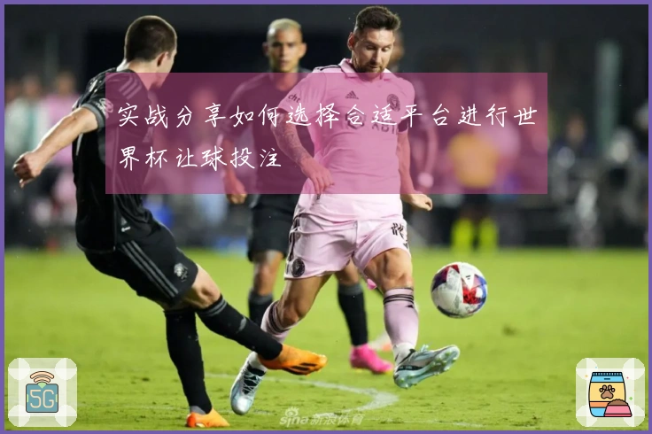 实战分享如何选择合适平台进行世界杯让球投注