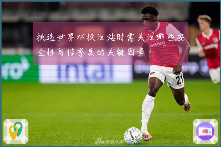 挑选世界杯投注站时需关注哪些安全性与信誉度的关键因素