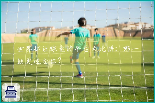 世界杯让球竞猜平台大比拼：哪一款更适合你？