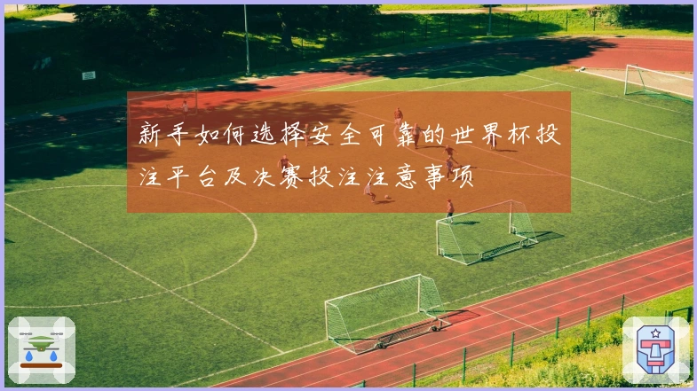 新手如何选择安全可靠的世界杯投注平台及决赛投注注意事项
