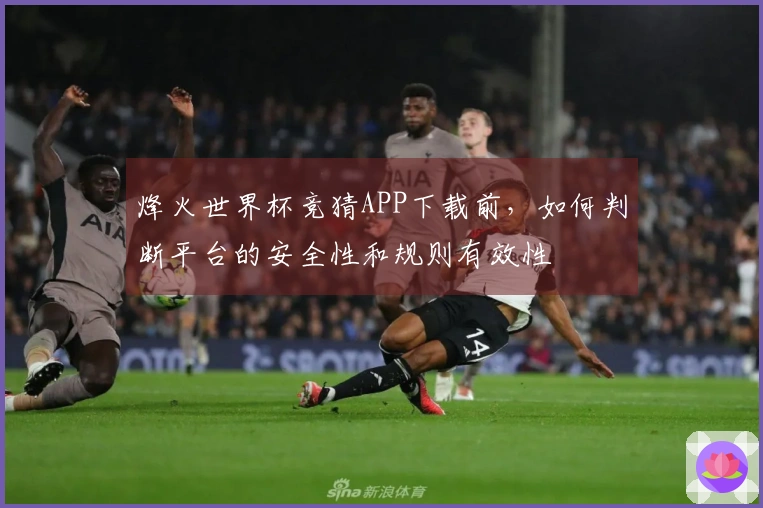 烽火世界杯竞猜APP下载前，如何判断平台的安全性和规则有效性
