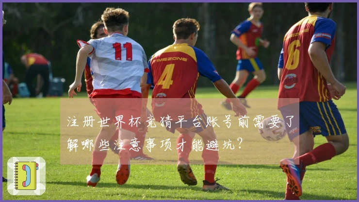 注册世界杯竞猜平台账号前需要了解哪些注意事项才能避坑？