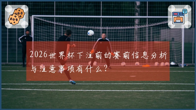 2026世界杯下注前的赛前信息分析与注意事项有什么？