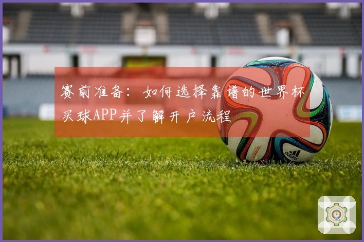 赛前准备：如何选择靠谱的世界杯买球APP并了解开户流程