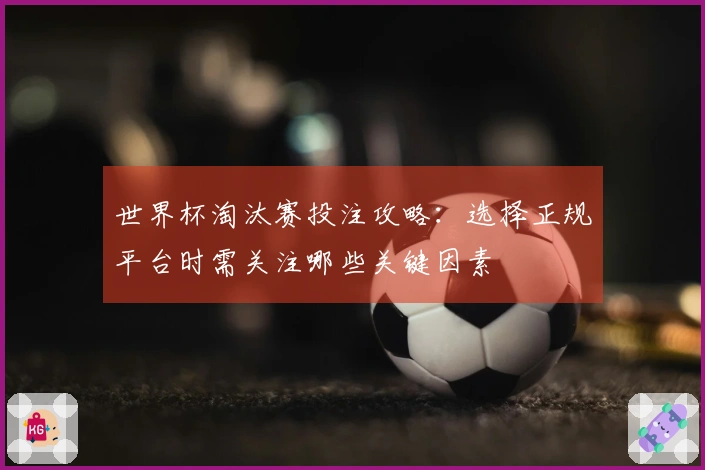 世界杯淘汰赛投注攻略：选择正规平台时需关注哪些关键因素