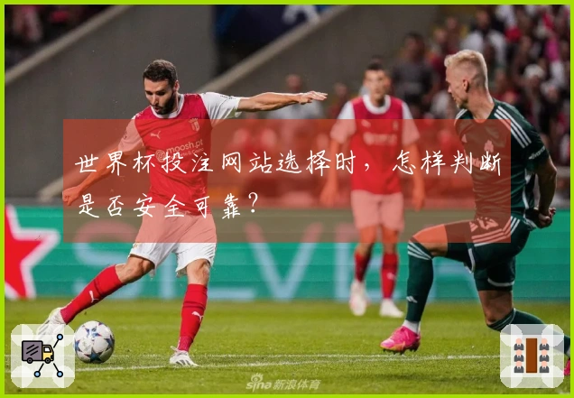 世界杯投注网站选择时，怎样判断是否安全可靠？