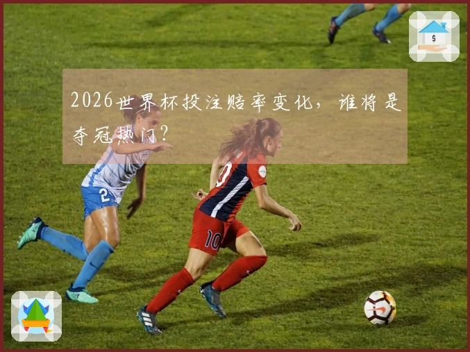 2026世界杯投注赔率变化，谁将是夺冠热门？