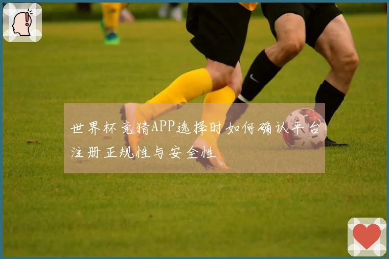 世界杯竞猜APP选择时如何确认平台注册正规性与安全性