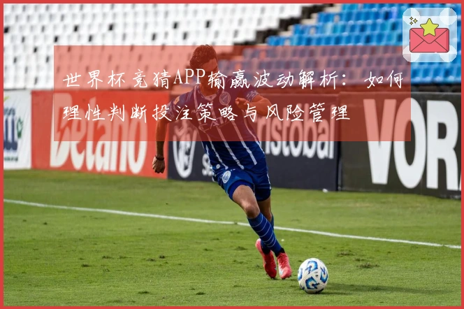 世界杯竞猜APP输赢波动解析：如何理性判断投注策略与风险管理