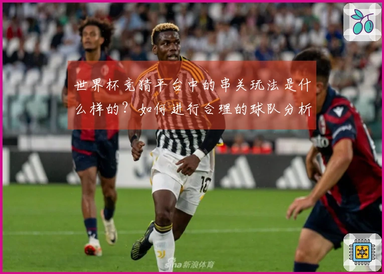 世界杯竞猜平台中的串关玩法是什么样的？如何进行合理的球队分析和下注策略？