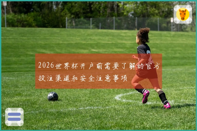 2026世界杯开户前需要了解的官方投注渠道和安全注意事项