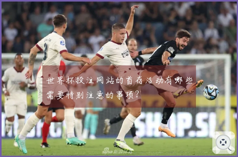 世界杯投注网站的首存活动有哪些需要特别注意的事项？