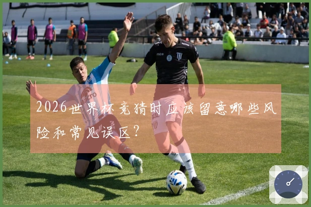 2026世界杯竞猜时应该留意哪些风险和常见误区？