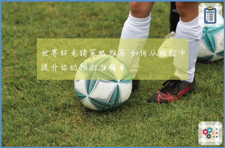 世界杯竞猜策略推荐 如何从经验中提升你的预测准确率