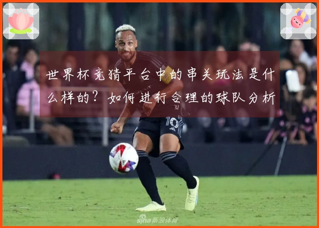 世界杯竞猜平台中的串关玩法是什么样的？如何进行合理的球队分析和下注策略？