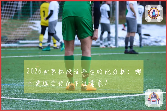 2026世界杯投注平台对比分析：哪个更适合你的下注需求？