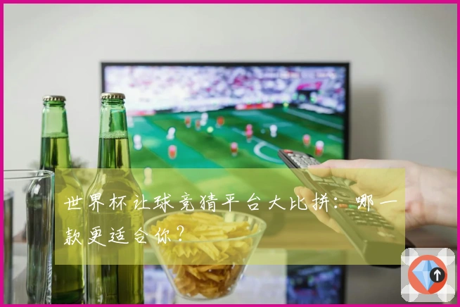 世界杯让球竞猜平台大比拼：哪一款更适合你？