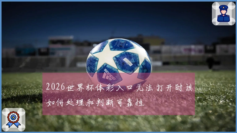 2026世界杯体彩入口无法打开时该如何处理和判断可靠性