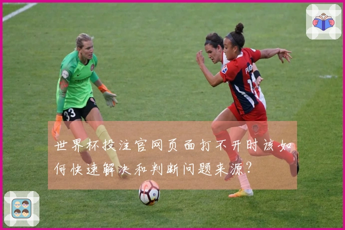 世界杯投注官网页面打不开时该如何快速解决和判断问题来源？