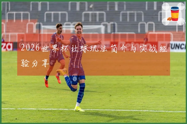 2026世界杯让球玩法简介与实战经验分享