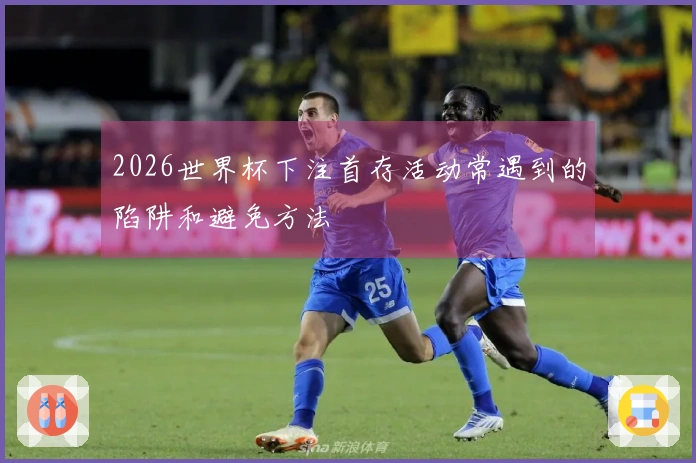 2026世界杯下注首存活动常遇到的陷阱和避免方法
