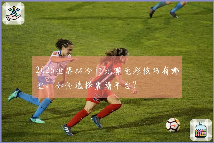 2026世界杯冷门比赛竞彩技巧有哪些，如何选择靠谱平台？