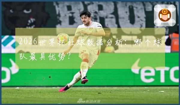 2026世界杯让球数据分析：哪个球队最具优势？