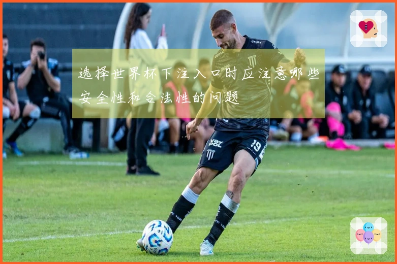 选择世界杯下注入口时应注意哪些安全性和合法性的问题