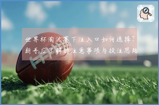 世界杯淘汰赛下注入口如何选择？新手应了解的注意事项与投注思路