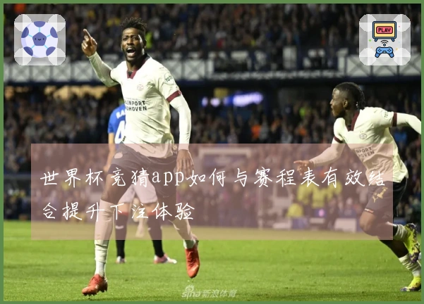 世界杯竞猜app如何与赛程表有效结合提升下注体验