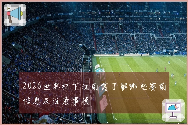 2026世界杯下注前需了解哪些赛前信息及注意事项