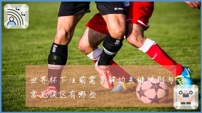 世界杯下注前需了解的关键规则与常见误区有哪些