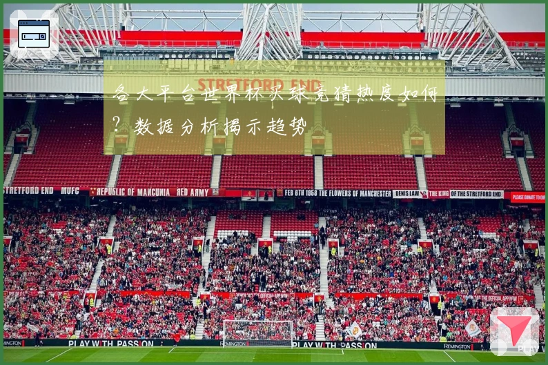 各大平台世界杯买球竞猜热度如何？数据分析揭示趋势