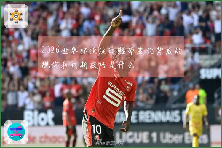 2026世界杯投注时赔率变化背后的规律和判断技巧是什么