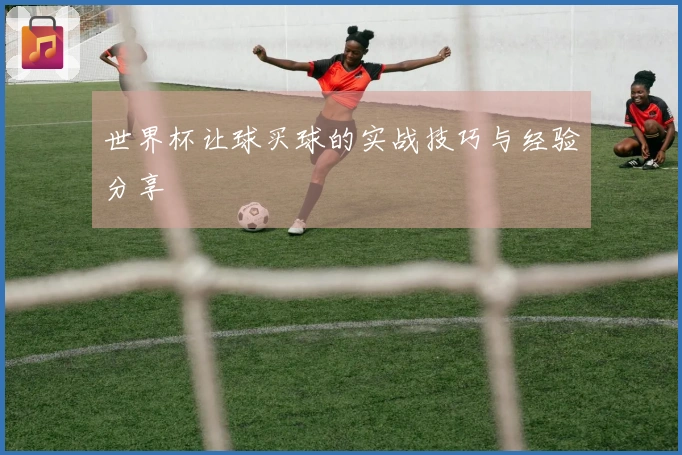 世界杯让球买球的实战技巧与经验分享