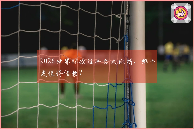 2026世界杯投注平台大比拼，哪个更值得信赖？