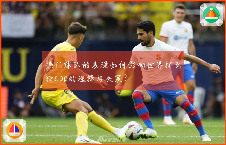 热门球队的表现如何影响世界杯竞猜app的选择与决策？