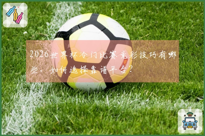 2026世界杯冷门比赛竞彩技巧有哪些，如何选择靠谱平台？