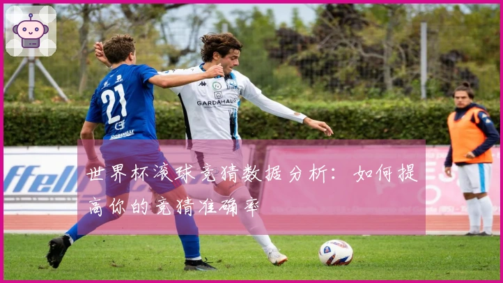 世界杯滚球竞猜数据分析：如何提高你的竞猜准确率