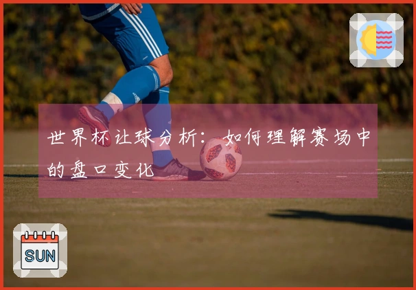 世界杯让球分析：如何理解赛场中的盘口变化