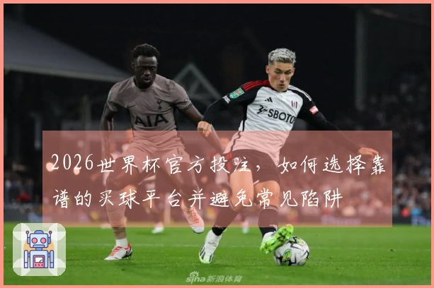 2026世界杯官方投注，如何选择靠谱的买球平台并避免常见陷阱