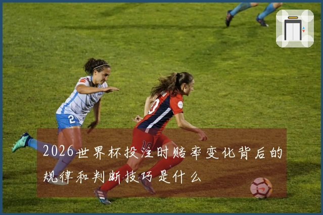 2026世界杯投注时赔率变化背后的规律和判断技巧是什么