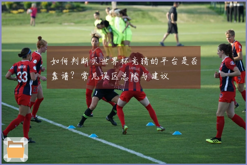 如何判断买世界杯竞猜的平台是否靠谱？常见误区总结与建议