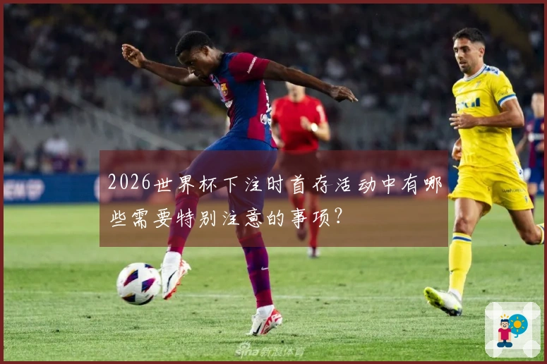 2026世界杯下注时首存活动中有哪些需要特别注意的事项？