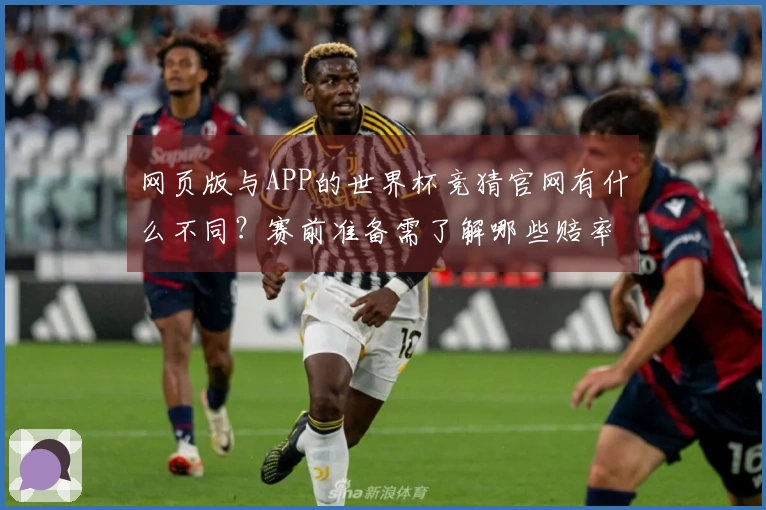 网页版与APP的世界杯竞猜官网有什么不同？赛前准备需了解哪些赔率变化？