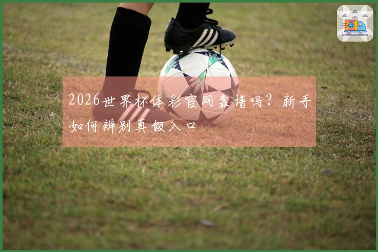 2026世界杯体彩官网靠谱吗？新手如何辨别真假入口
